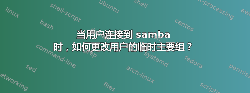 当用户连接到 samba 时，如何更改用户的临时主要组？