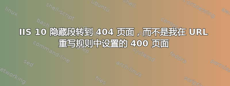 IIS 10 隐藏段转到 404 页面，而不是我在 URL 重写规则中设置的 400 页面