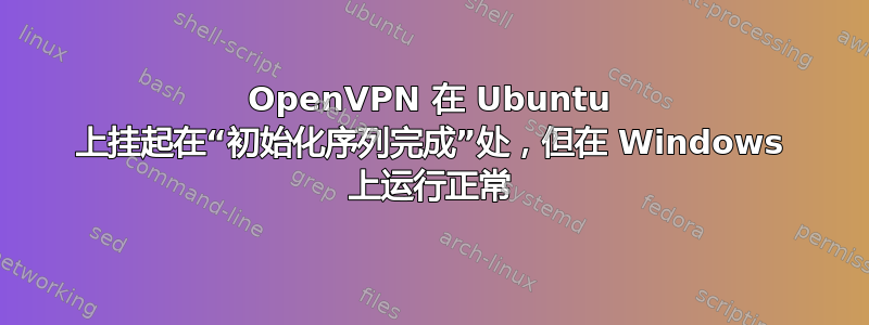 OpenVPN 在 Ubuntu 上挂起在“初始化序列完成”处，但在 Windows 上运行正常