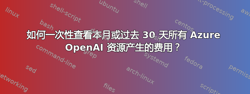 如何一次性查看本月或过去 30 天所有 Azure OpenAI 资源产生的费用？