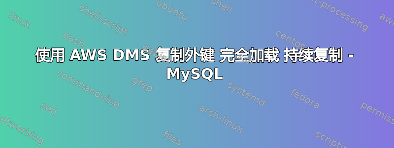 使用 AWS DMS 复制外键 完全加载 持续复制 - MySQL