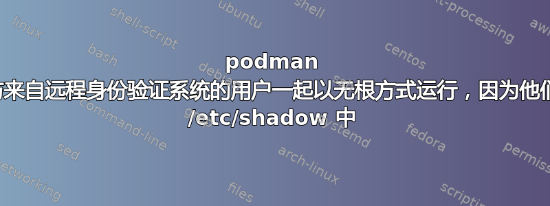 podman 无法与来自远程身份验证系统的用户一起以无根方式运行，因为他们不在 /etc/shadow 中