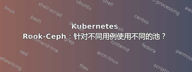 Kubernetes Rook-Ceph：针对不同用例使用不同的池？