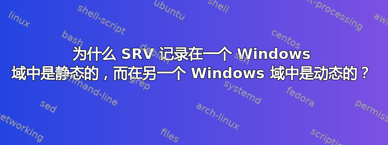 为什么 SRV 记录在一个 Windows 域中是静态的，而在另一个 Windows 域中是动态的？