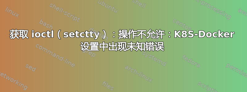 获取 ioctl（setctty）：操作不允许：K8S-Docker 设置中出现未知错误