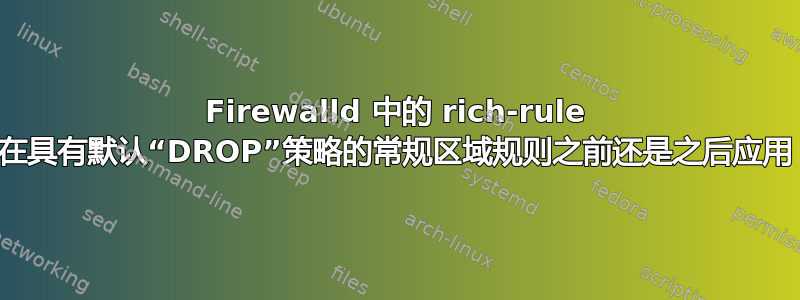 Firewalld 中的 rich-rule 是在具有默认“DROP”策略的常规区域规则之前还是之后应用？