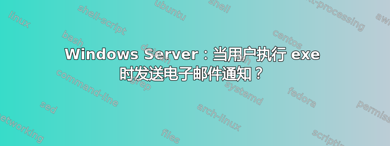 Windows Server：当用户执行 exe 时发送电子邮件通知？