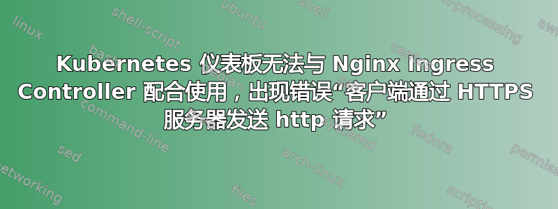 Kubernetes 仪表板无法与 Nginx Ingress Controller 配合使用，出现错误“客户端通过 HTTPS 服务器发送 http 请求”