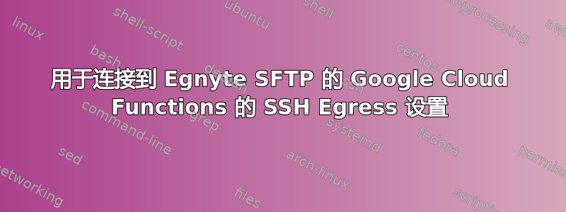 用于连接到 Egnyte SFTP 的 Google Cloud Functions 的 SSH Egress 设置