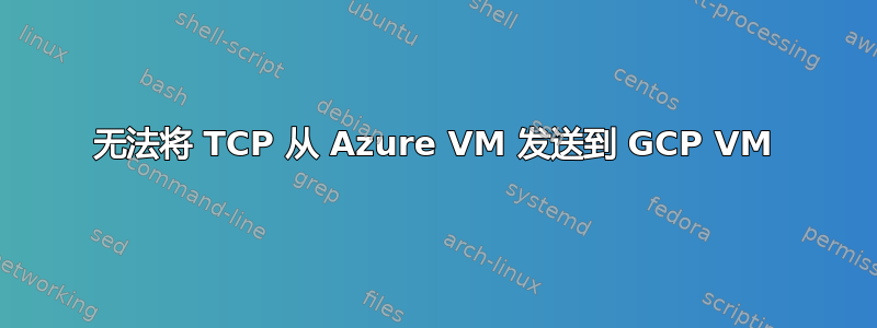 无法将 TCP 从 Azure VM 发送到 GCP VM