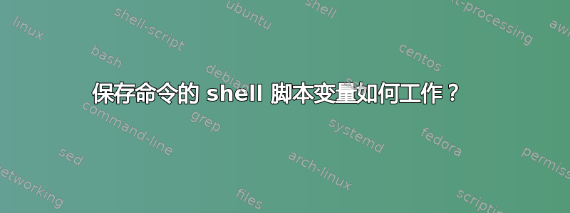 保存命令的 shell 脚本变量如何工作？ 