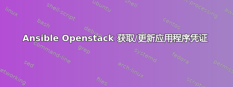 Ansible Openstack 获取/更新应用程序凭证