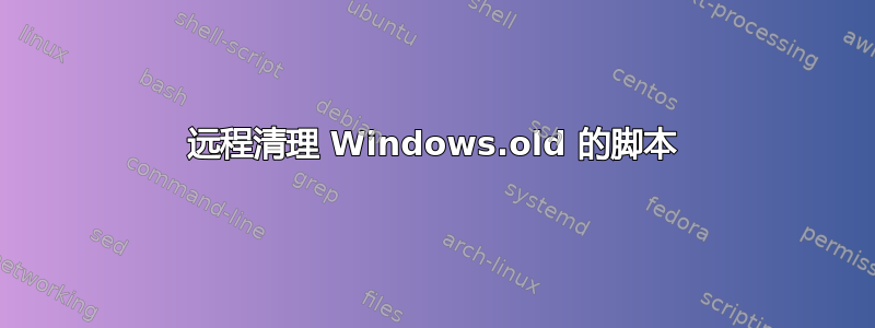 远程清理 Windows.old 的脚本