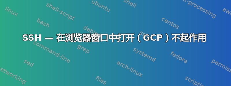 SSH — 在浏览器窗口中打开（GCP）不起作用