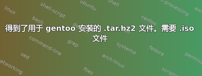 得到了用于 gentoo 安装的 .tar.bz2 文件。需要 .iso 文件