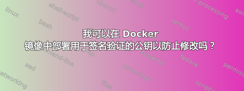 我可以在 Docker 镜像中部署用于签名验证的公钥以防止修改吗？