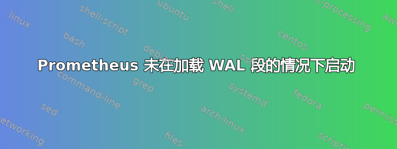 Prometheus 未在加载 WAL 段的情况下启动