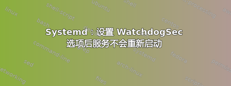 Systemd：设置 WatchdogSec 选项后服务不会重新启动