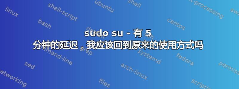 sudo su - 有 5 分钟的延迟，我应该回到原来的使用方式吗