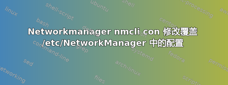 Networkmanager nmcli con 修改覆盖 /etc/NetworkManager 中的配置