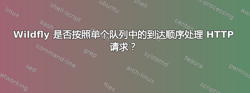 Wildfly 是否按照单个队列中的到达顺序处理 HTTP 请求？