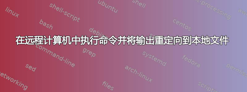 在远程计算机中执行命令并将输出重定向到本地文件