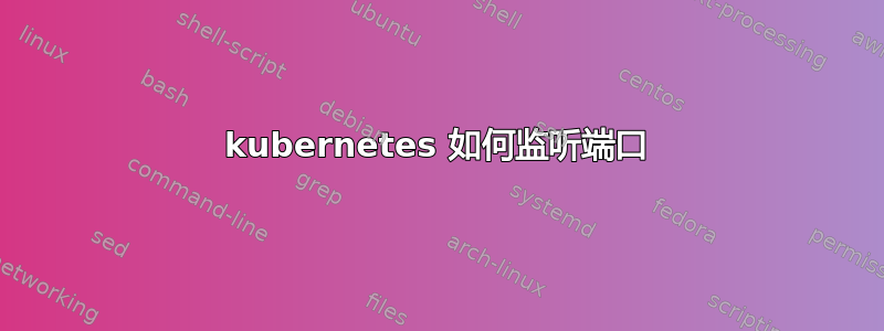 kubernetes 如何监听端口