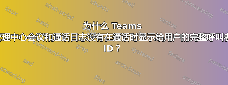 为什么 Teams 管理中心会议和通话日志没有在通话时显示给用户的完整呼叫者 ID？