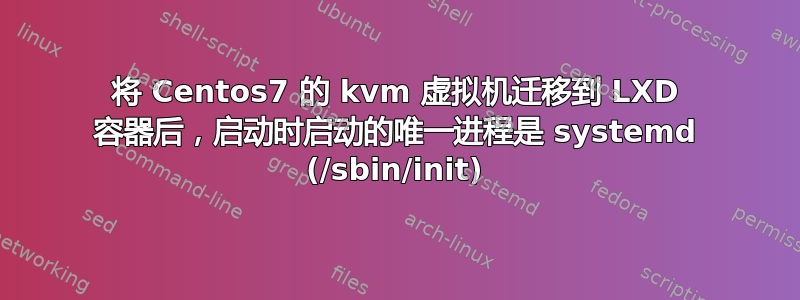 将 Centos7 的 kvm 虚拟机迁移到 LXD 容器后，启动时启动的唯一进程是 systemd (/sbin/init)