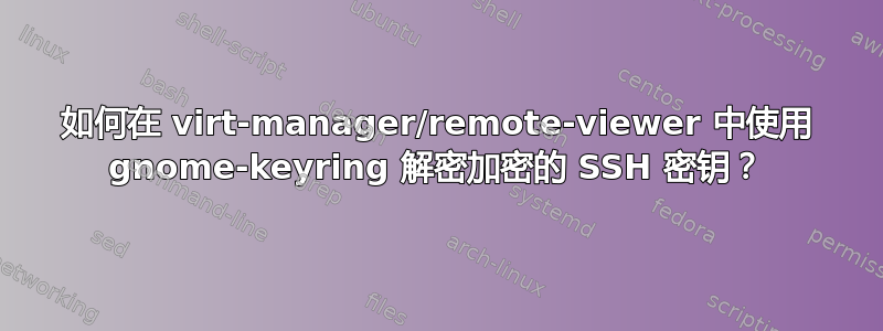 如何在 virt-manager/remote-viewer 中使用 gnome-keyring 解密加密的 SSH 密钥？