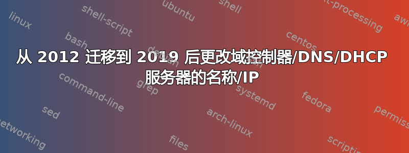 从 2012 迁移到 2019 后更改域控制器/DNS/DHCP 服务器的名称/IP