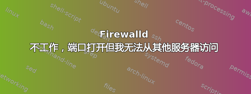 Firewalld 不工作，端口打开但我无法从其他服务器访问