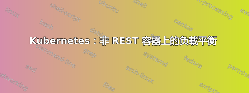 Kubernetes：非 REST 容器上的负载平衡