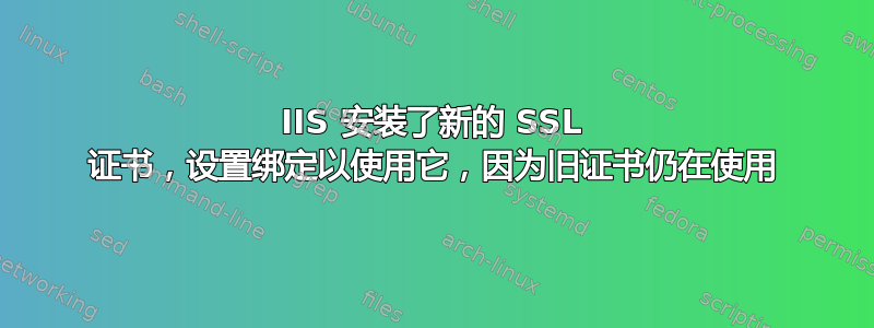 IIS 安装了新的 SSL 证书，设置绑定以使用它，因为旧证书仍在使用