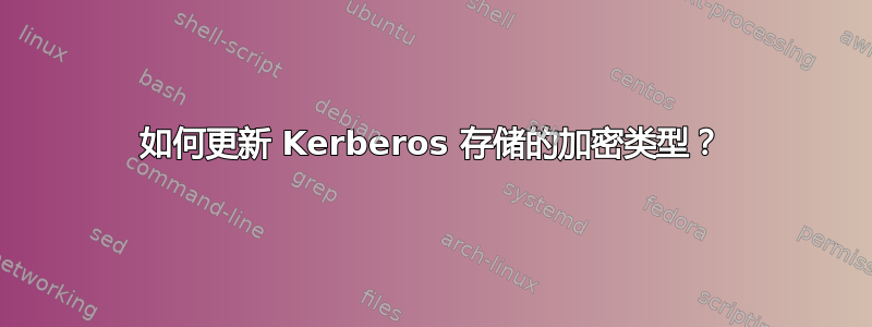 如何更新 Kerberos 存储的加密类型？