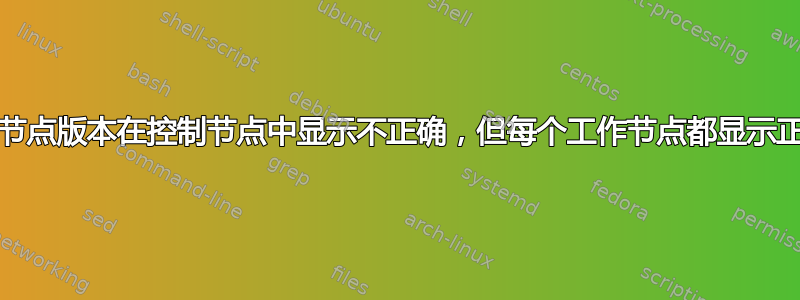 kubernetes节点版本在控制节点中显示不正确，但每个工作节点都显示正确的升级版本