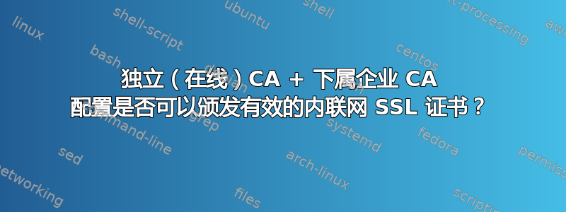 独立（在线）CA + 下属企业 CA 配置是否可以颁发有效的内联网 SSL 证书？