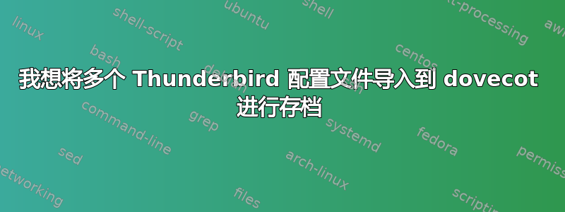 我想将多个 Thunderbird 配置文件导入到 dovecot 进行存档