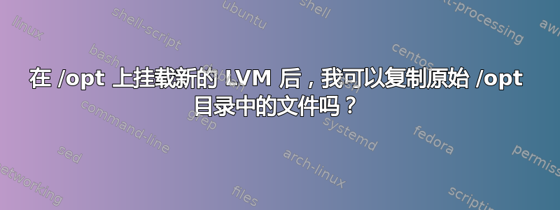 在 /opt 上挂载新的 LVM 后，我可以复制原始 /opt 目录中的文件吗？