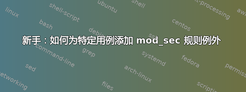 新手：如何为特定用例添加 mod_sec 规则例外