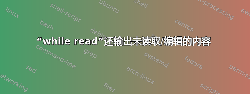 “while read”还输出未读取/编辑的内容