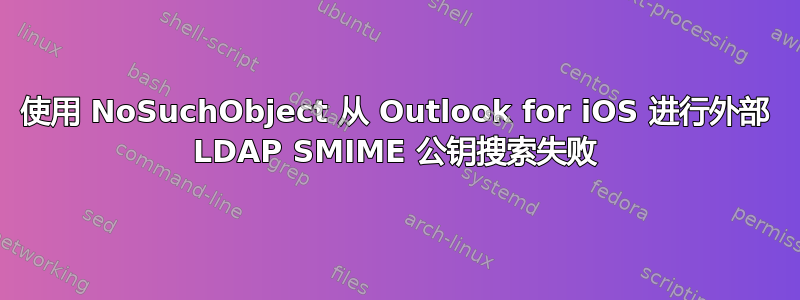 使用 NoSuchObject 从 Outlook for iOS 进行外部 LDAP SMIME 公钥搜索失败