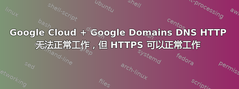 Google Cloud + Google Domains DNS HTTP 无法正常工作，但 HTTPS 可以正常工作