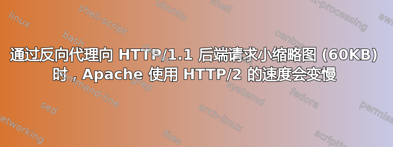 通过反向代理向 HTTP/1.1 后端请求小缩略图 (60KB) 时，Apache 使用 HTTP/2 的速度会变慢