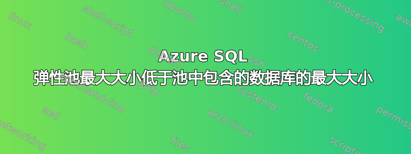Azure SQL 弹性池最大大小低于池中包含的数据库的最大大小