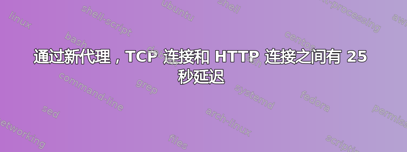 通过新代理，TCP 连接和 HTTP 连接之间有 25 秒延迟