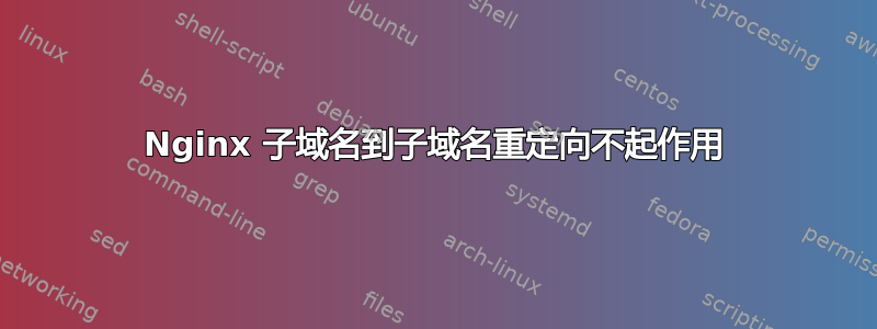 Nginx 子域名到子域名重定向不起作用