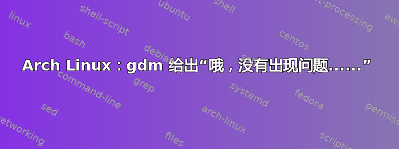 Arch Linux：gdm 给出“哦，没有出现问题......”