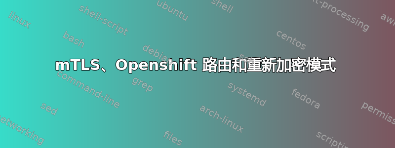 mTLS、Openshift 路由和重新加密模式