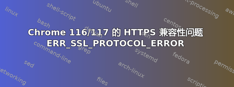 Chrome 116/117 的 HTTPS 兼容性问题 ERR_SSL_PROTOCOL_ERROR